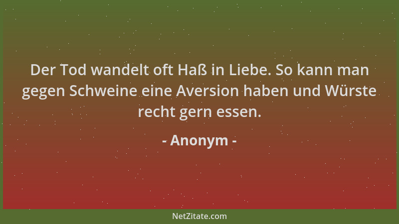 Anonym - Der Tod wandelt oft Haß in Liebe. So kann man gegen Schweine eine Aversion haben und Würste recht gern essen....