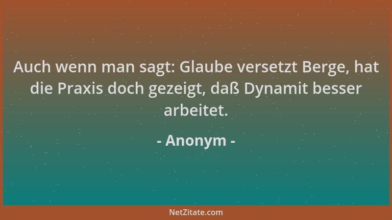 Anonym - Auch wenn man sagt: Glaube versetzt Berge, hat die Praxis doch gezeigt, daß Dynamit besser arbeitet....
