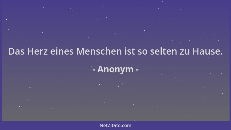 Anonym - Das Herz eines Menschen ist so selten zu Hause....