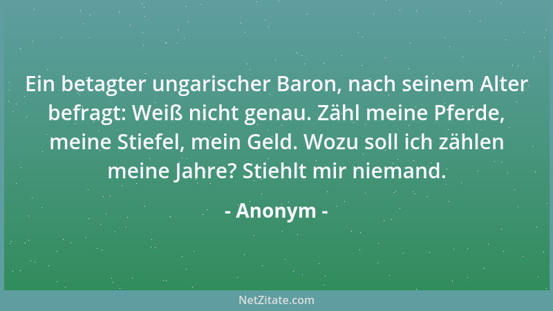 Anonym - Ein betagter ungarischer Baron, nach seinem Alter befragt: Weiß nicht genau. Zähl meine Pferde, meine Stiefel, mei...