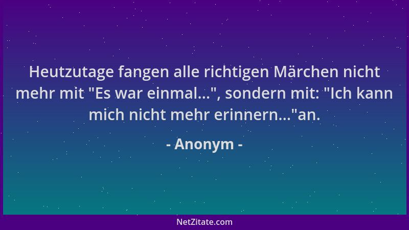 Anonym - Heutzutage fangen alle richtigen Märchen nicht mehr mit  "Es war einmal... ", sondern mit:  "Ich kann mich nicht mehr...
