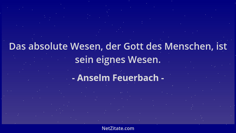 Anselm Feuerbach - Das absolute Wesen, der Gott des Menschen, ist sein eignes Wesen....