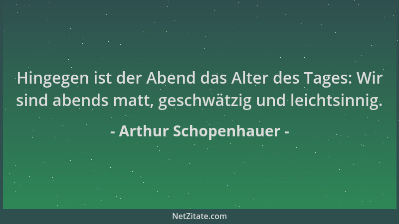Arthur Schopenhauer - Hingegen ist der Abend das Alter des Tages: Wir sind abends matt, geschwätzig und leichtsinnig....