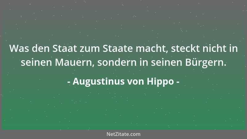 Augustinus von Hippo - Was den Staat zum Staate macht, steckt nicht in seinen Mauern, sondern in seinen Bürgern....