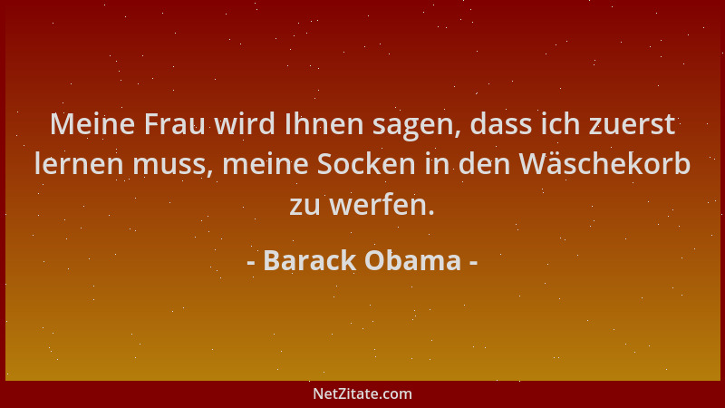 Barack Obama - Meine Frau wird Ihnen sagen, dass ich zuerst lernen muss, meine Socken in den Wäschekorb zu werfen....