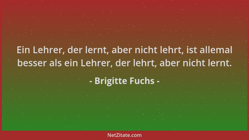 Brigitte Fuchs - Ein Lehrer, der lernt, aber nicht lehrt, ist allemal besser als ein Lehrer, der lehrt, aber nicht lernt....