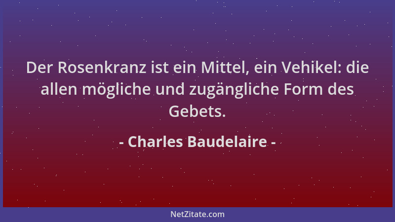 Charles Baudelaire - Der Rosenkranz ist ein Mittel, ein Vehikel: die allen mögliche und zugängliche Form des Gebets....
