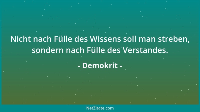 Demokrit - Nicht nach Fülle des Wissens soll man streben, sondern nach Fülle des Verstandes....