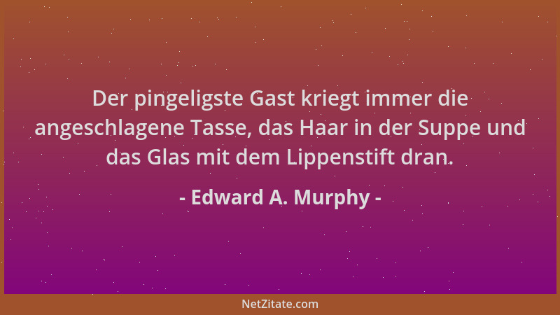 Edward A. Murphy - Der pingeligste Gast kriegt immer die angeschlagene Tasse, das Haar in der Suppe und das Glas mit dem Li...
