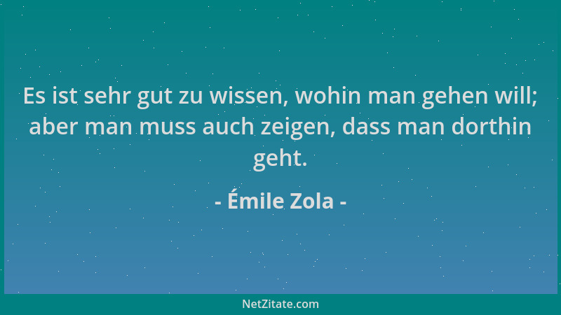 Émile Zola - Es ist sehr gut zu wissen, wohin man gehen will; aber man muss auch zeigen, dass man dorthin geht....