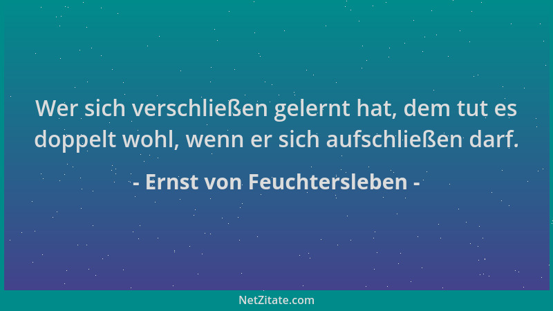 Ernst von Feuchtersleben - Wer sich verschließen gelernt hat, dem tut es doppelt wohl, wenn er sich aufschließen darf....