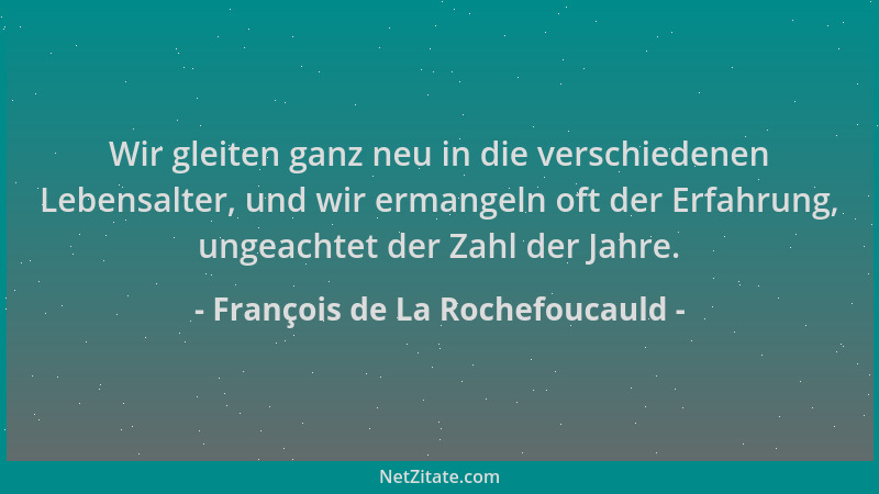 François de La Rochefoucauld - Wir gleiten ganz neu in die verschiedenen Lebensalter, und wir ermangeln oft der Erfahrung,...