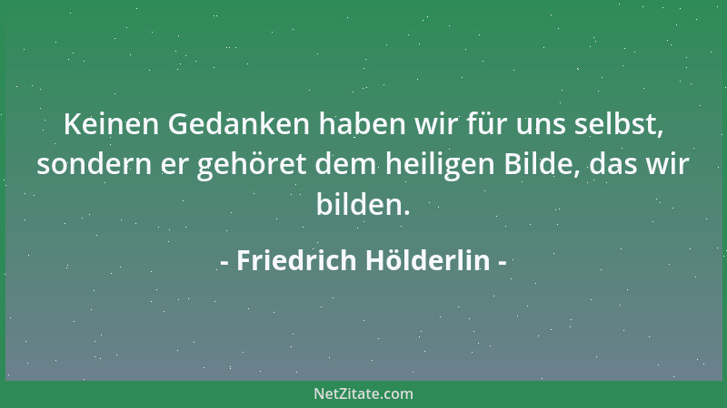 Friedrich Hölderlin - Wir müssen große Forderungen an uns machen, Bruder meines Herzens! Wollten wir sein, wie die Armselig...