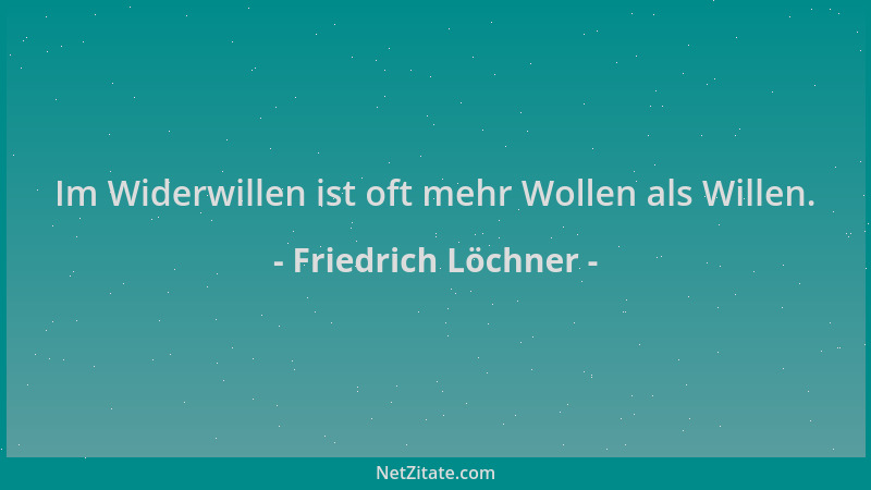 Friedrich Löchner - Im Widerwillen ist oft mehr Wollen als Willen....