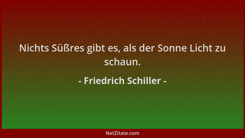 Friedrich Schiller - Nichts Süßres gibt es, als der Sonne Licht zu schaun....