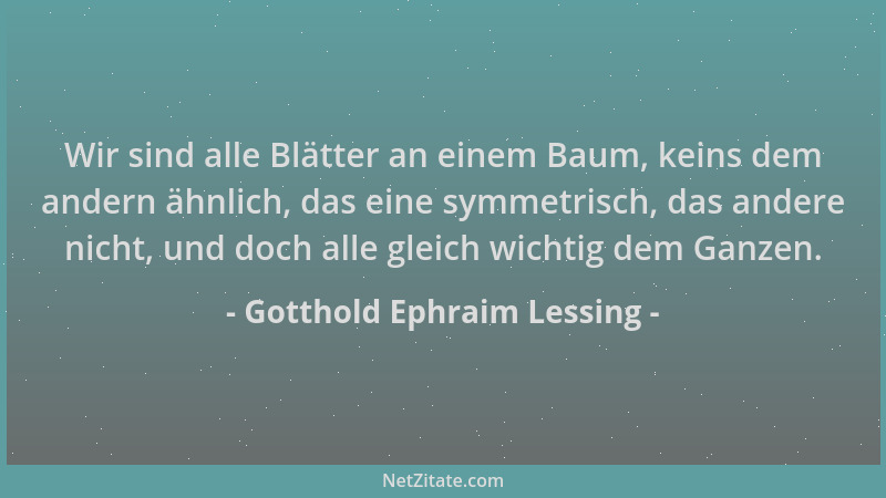 Gotthold Ephraim Lessing - Wir sind alle Blätter an einem Baum, keins dem andern ähnlich, das eine symmetrisch, das andere...