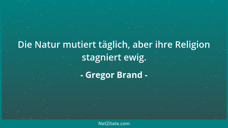 Gregor Brand - Die Natur mutiert täglich, aber ihre Religion stagniert ewig....