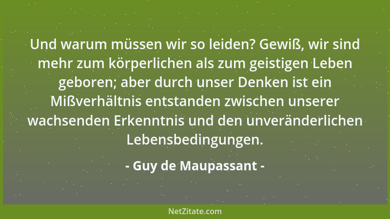 Guy de Maupassant - Und warum müssen wir so leiden? Gewiß, wir sind mehr zum körperlichen als zum geistigen Leben geboren;...