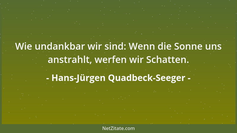 Hans-Jürgen Quadbeck-Seeger - Wie undankbar wir sind: Wenn die Sonne uns anstrahlt, werfen wir Schatten....