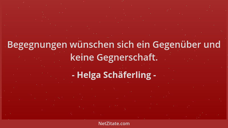 Helga Schäferling - Begegnungen wünschen sich ein Gegenüber und keine Gegnerschaft....