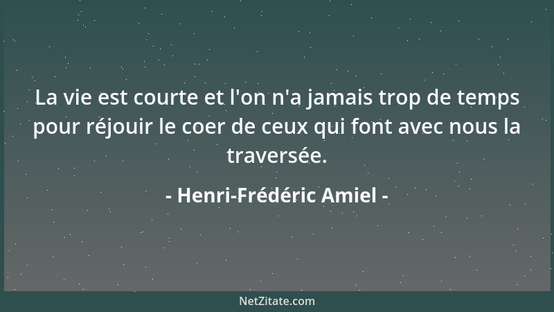 Henri-Frédéric Amiel - La vie est courte et l 'on n 'a jamais trop de temps pour réjouir le coer de ceux qui font avec nous l...
