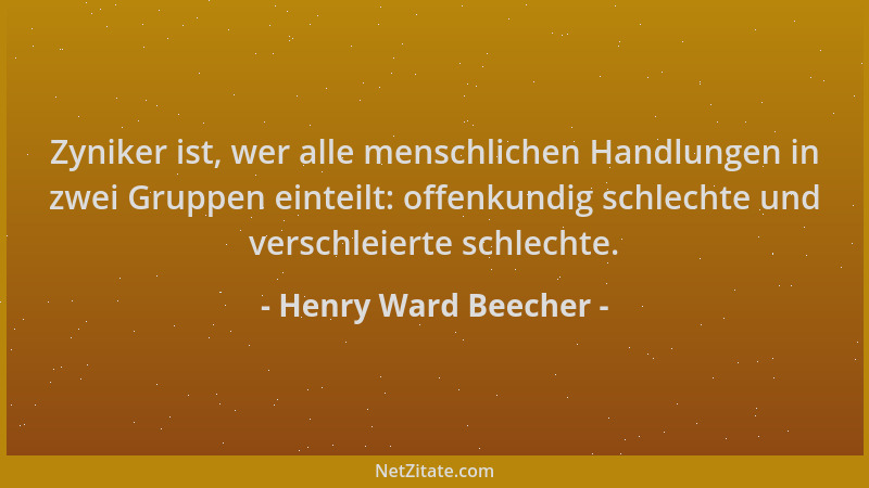 Henry Ward Beecher - Zyniker ist, wer alle menschlichen Handlungen in zwei Gruppen einteilt: offenkundig schlechte und vers...