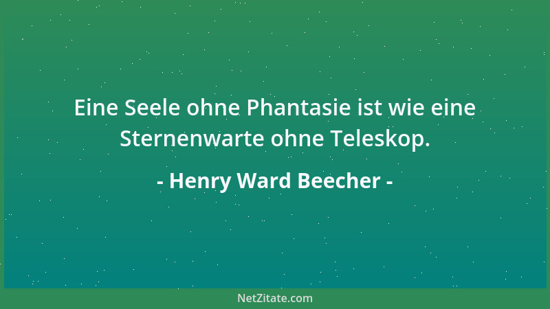Henry Ward Beecher - Eine Seele ohne Phantasie ist wie eine Sternenwarte ohne Teleskop....