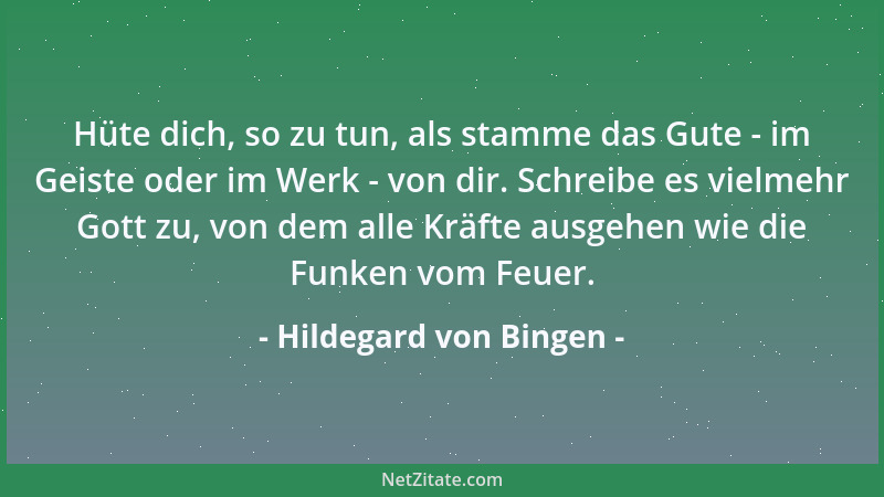 Hildegard von Bingen - Hüte dich, so zu tun, als stamme das Gute - im Geiste oder im Werk - von dir. Schreibe es vielmehr G...