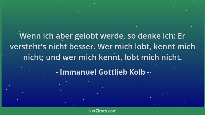 Immanuel Gottlieb Kolb - Wenn ich aber gelobt werde, so denke ich: Er versteht 's nicht besser. Wer mich lobt, kennt mich ni...