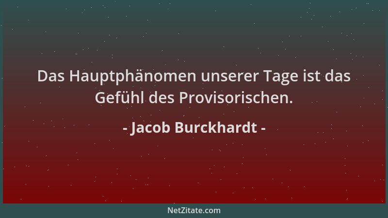 Jacob Burckhardt - Das Hauptphänomen unserer Tage ist das Gefühl des Provisorischen....