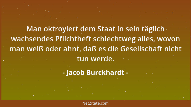 Jacob Burckhardt - Man oktroyiert dem Staat in sein täglich wachsendes Pflichtheft schlechtweg alles, wovon man weiß oder a...