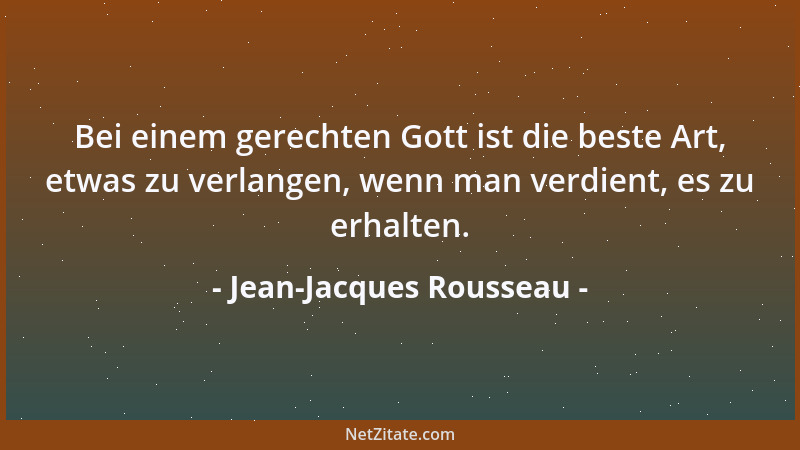 Jean-Jacques Rousseau - Bei einem gerechten Gott ist die beste Art, etwas zu verlangen, wenn man verdient, es zu erhalten....