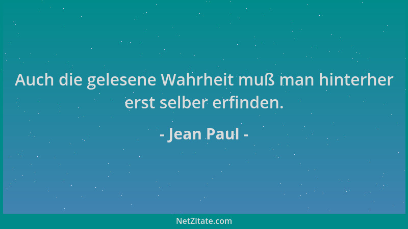 Jean Paul - Auch die gelesene Wahrheit muß man hinterher erst selber erfinden....