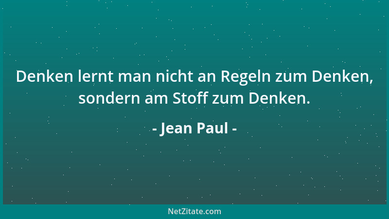 Jean Paul - Denken lernt man nicht an Regeln zum Denken, sondern am Stoff zum Denken....