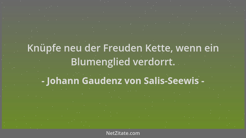 Johann Gaudenz von Salis-Seewis - Knüpfe neu der Freuden Kette, wenn ein Blumenglied verdorrt....