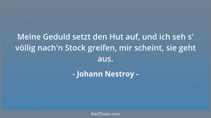 Johann Nestroy - Meine Geduld setzt den Hut auf, und ich seh s ' völlig nach 'n Stock greifen, mir scheint, sie geht aus....