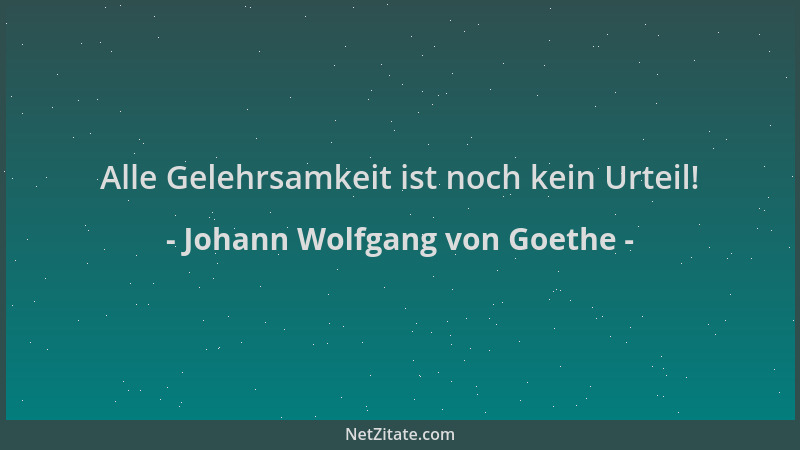 Johann Wolfgang von Goethe - Alle Gelehrsamkeit ist noch kein Urteil!...