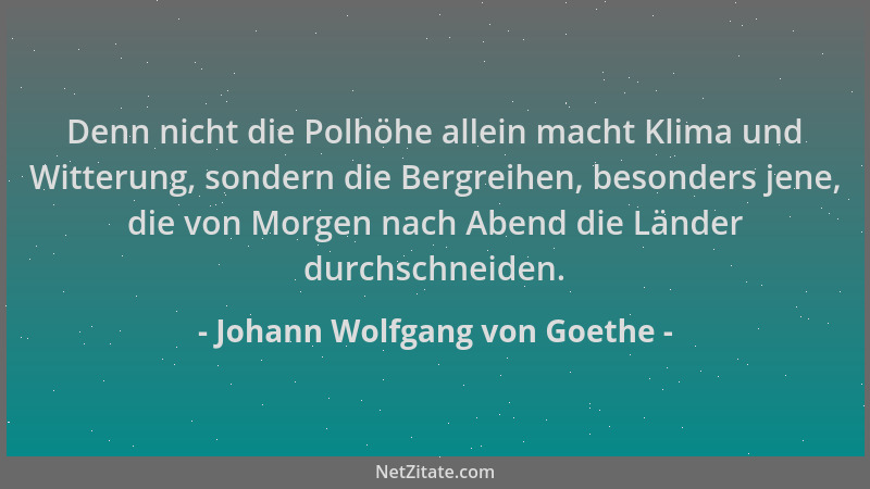 Johann Wolfgang von Goethe - Denn nicht die Polhöhe allein macht Klima und Witterung, sondern die Bergreihen, besonders jen...