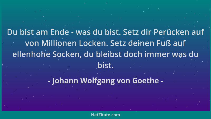 Johann Wolfgang von Goethe - Du bist am Ende - was du bist. Setz dir Perücken auf von Millionen Locken. Setz deinen Fuß auf...