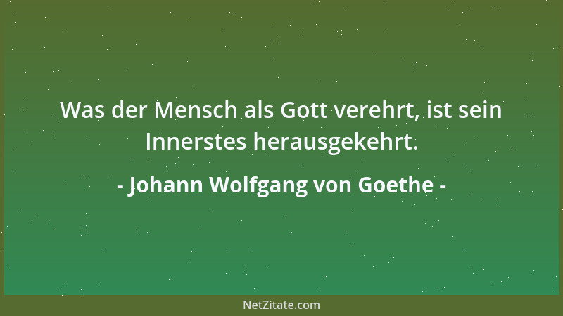Johann Wolfgang von Goethe - Was der Mensch als Gott verehrt, ist sein Innerstes herausgekehrt....