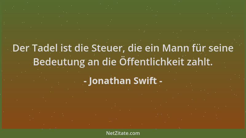 Jonathan Swift - Der Tadel ist die Steuer, die ein Mann für seine Bedeutung an die Öffentlichkeit zahlt....