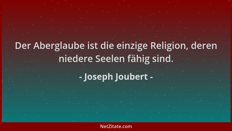 Joseph Joubert - Der Aberglaube ist die einzige Religion, deren niedere Seelen fähig sind....