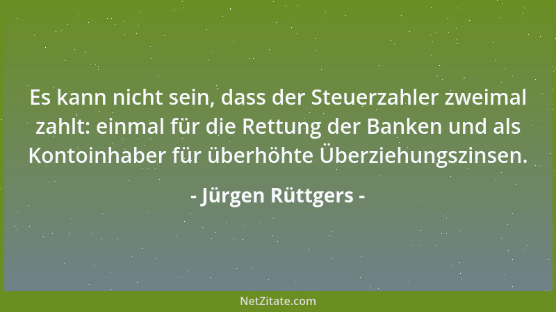 Jürgen Rüttgers - Es kann nicht sein, dass der Steuerzahler zweimal zahlt: einmal für die Rettung der Banken und als Kontoi...