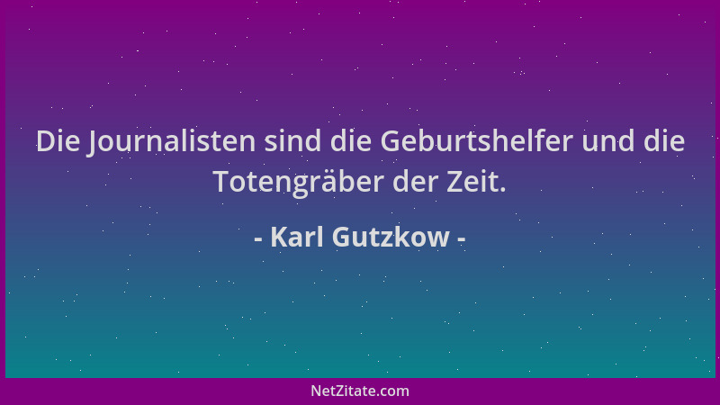 Karl Gutzkow - Die Journalisten sind die Geburtshelfer und die Totengräber der Zeit....