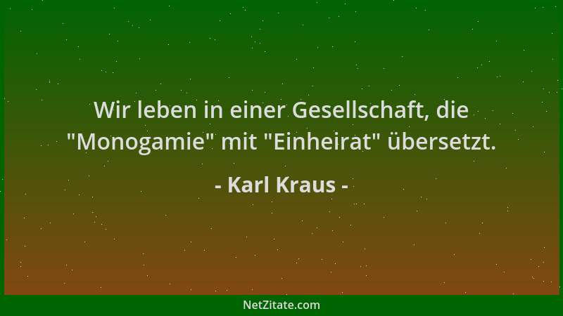Karl Kraus - Wir leben in einer Gesellschaft, die  "Monogamie " mit  "Einheirat " übersetzt....