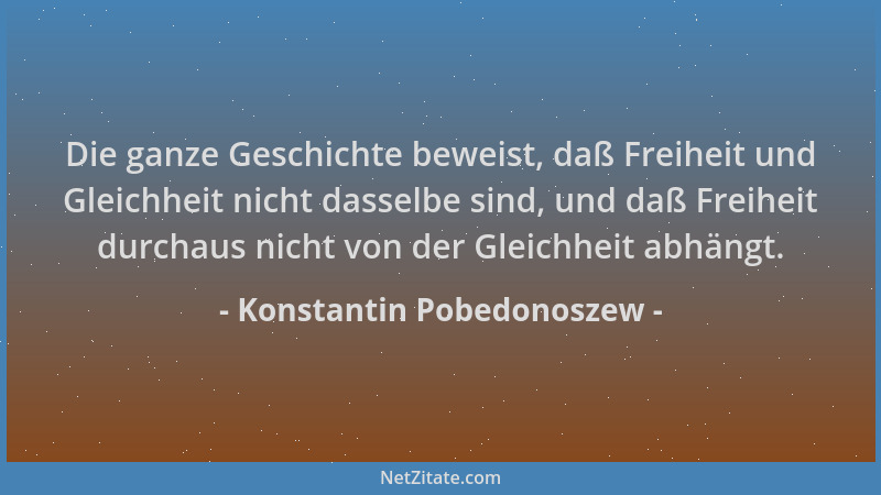 Konstantin Pobedonoszew - Die ganze Geschichte beweist, daß Freiheit und Gleichheit nicht dasselbe sind, und daß Freiheit d...