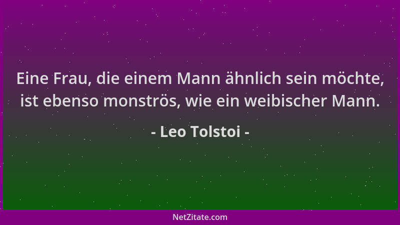 Leo Tolstoi - Eine Frau, die einem Mann ähnlich sein möchte, ist ebenso monströs, wie ein weibischer Mann....