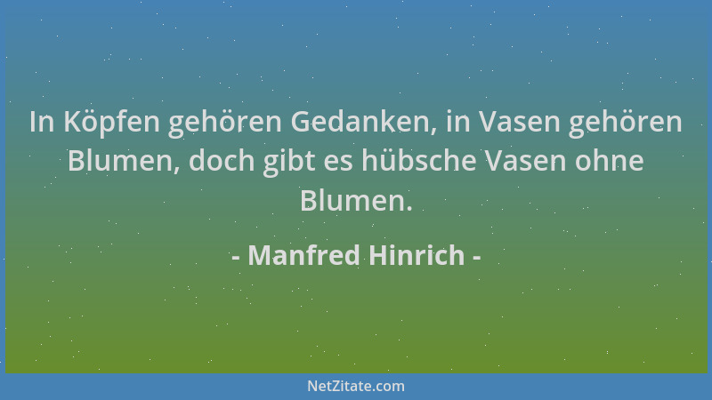 Manfred Hinrich - In Köpfen gehören Gedanken, in Vasen gehören Blumen, doch gibt es hübsche Vasen ohne Blumen....