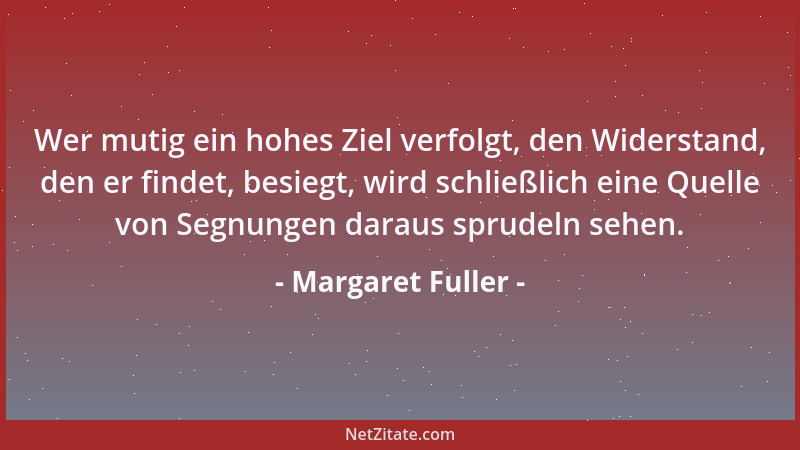 Margaret Fuller - Wer mutig ein hohes Ziel verfolgt, den Widerstand, den er findet, besiegt, wird schließlich eine Quelle v...
