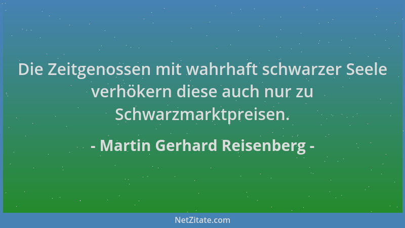 Martin Gerhard Reisenberg - Die Zeitgenossen mit wahrhaft schwarzer Seele verhökern diese auch nur zu Schwarzmarktpreisen....